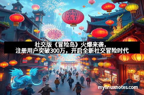 社交版《冒险岛》火爆来袭，注册用户突破300万，开启全新社交冒险时代